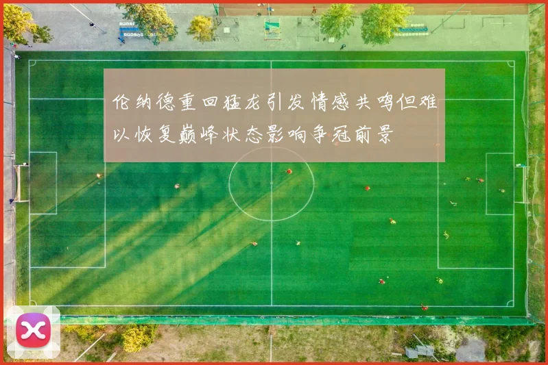 伦纳德重回猛龙引发情感共鸣但难以恢复巅峰状态影响争冠前景