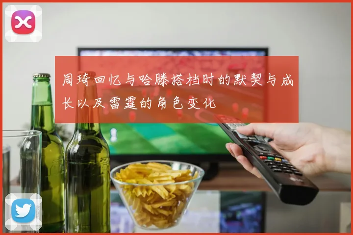 周琦回忆与哈滕搭档时的默契与成长以及雷霆的角色变化