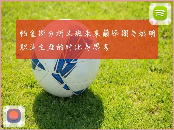 帕金斯分析文班未来巅峰期与姚明职业生涯的对比与思考