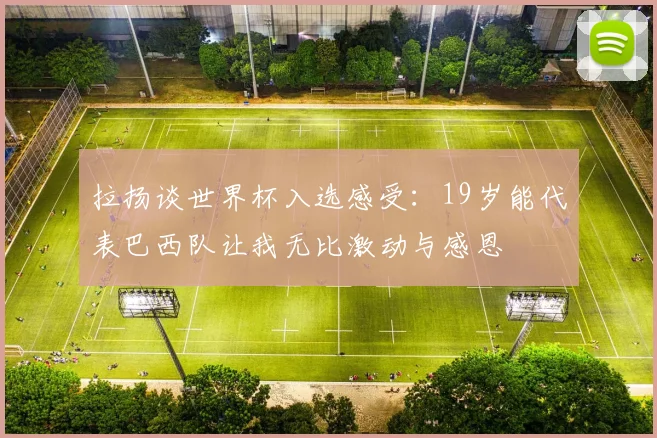 拉扬谈世界杯入选感受：19岁能代表巴西队让我无比激动与感恩
