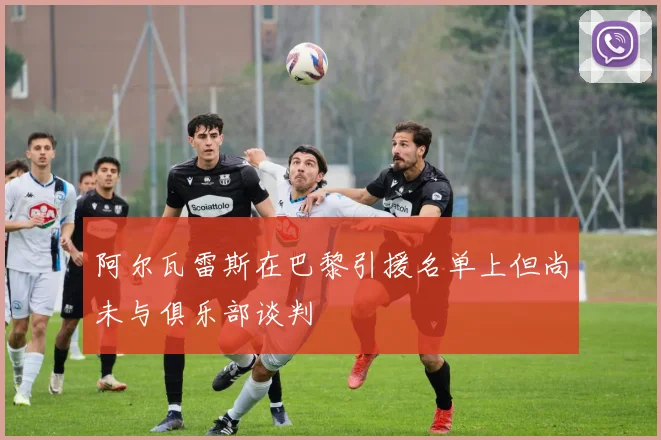 阿尔瓦雷斯在巴黎引援名单上但尚未与俱乐部谈判