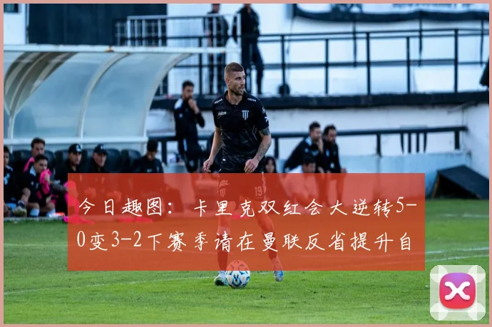 今日趣图：卡里克双红会大逆转5-0变3-2下赛季请在曼联反省提升自己