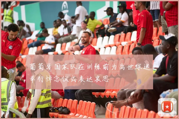 葡萄牙国家队在训练前为离世球迷举行悼念仪式表达哀思