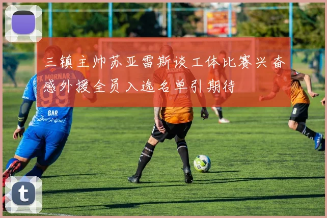 三镇主帅苏亚雷斯谈工体比赛兴奋感外援全员入选名单引期待