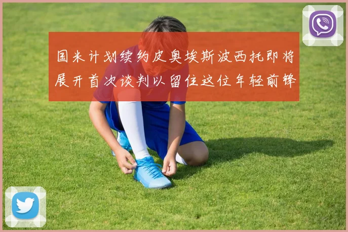 国米计划续约皮奥埃斯波西托即将展开首次谈判以留住这位年轻前锋