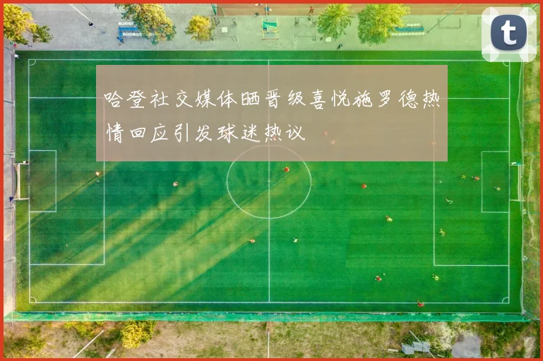 哈登社交媒体晒晋级喜悦施罗德热情回应引发球迷热议