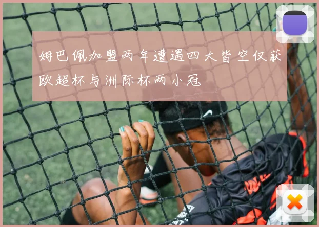 姆巴佩加盟两年遭遇四大皆空仅获欧超杯与洲际杯两小冠