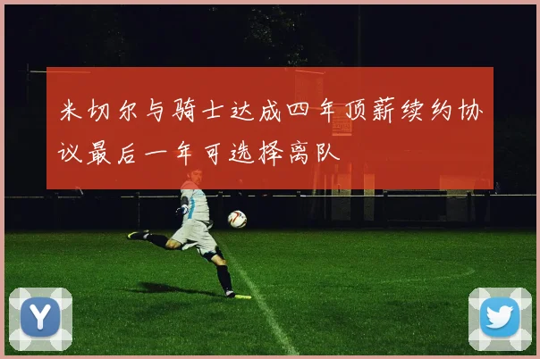 米切尔与骑士达成四年顶薪续约协议最后一年可选择离队