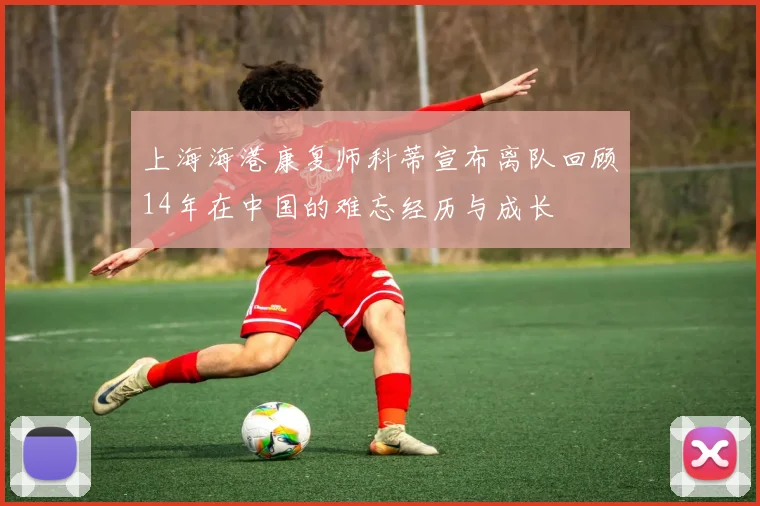 上海海港康复师科蒂宣布离队回顾14年在中国的难忘经历与成长