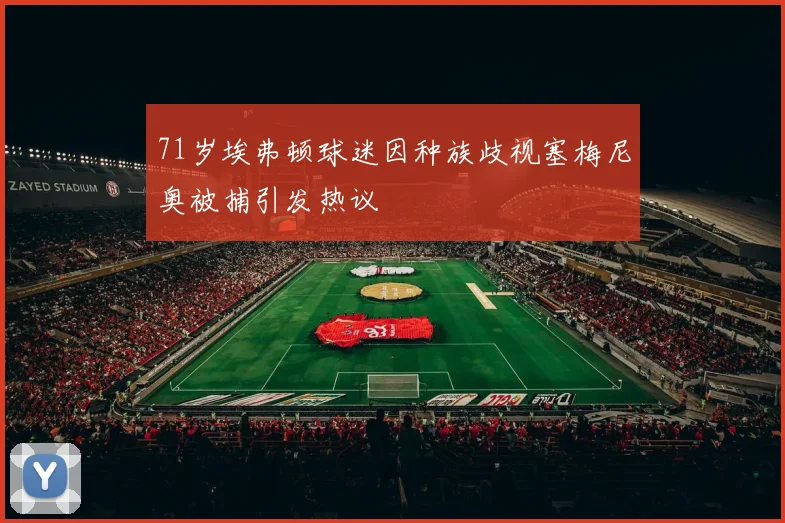 71岁埃弗顿球迷因种族歧视塞梅尼奥被捕引发热议