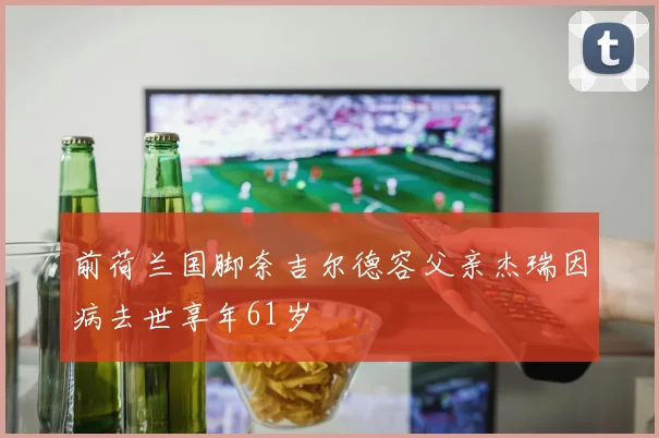 前荷兰国脚奈吉尔德容父亲杰瑞因病去世享年61岁
