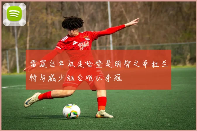 雷霆当年放走哈登是明智之举杜兰特与威少组合难以夺冠