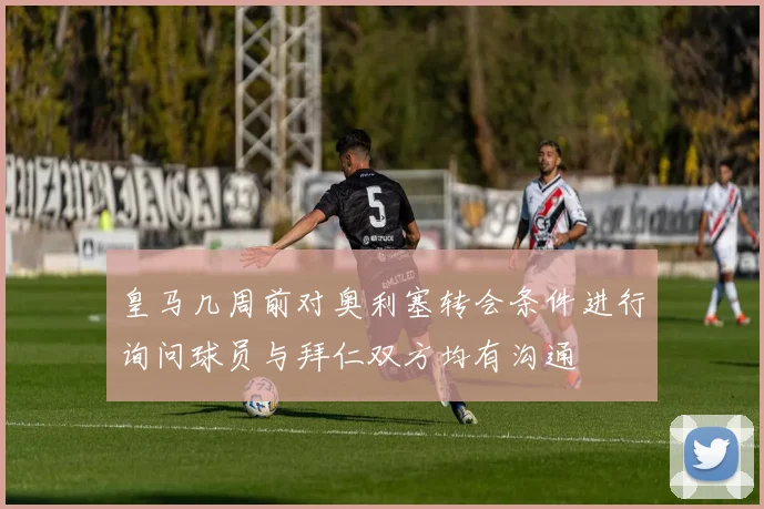 皇马几周前对奥利塞转会条件进行询问球员与拜仁双方均有沟通