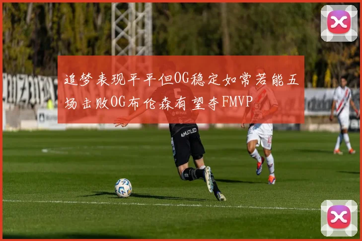 追梦表现平平但OG稳定如常若能五场击败OG布伦森有望夺FMVP