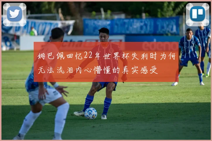 姆巴佩回忆22年世界杯失利时为何无法流泪内心懵懂的真实感受