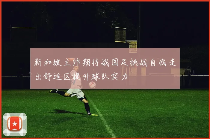 新加坡主帅期待战国足挑战自我走出舒适区提升球队实力