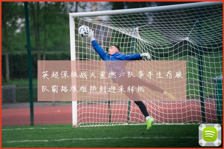 英超保级战火重燃六队争夺生存狼队前路艰难热刺迎来转机