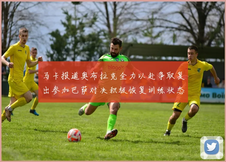马卡报道奥布拉克全力以赴争取复出参加巴萨对决积极恢复训练状态