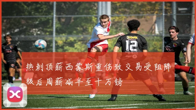 热刺顶薪西蒙斯重伤致交易受阻降级后周薪减半至十万镑