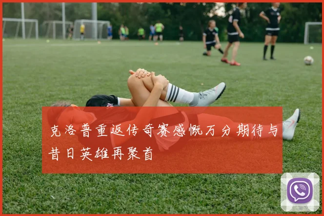 克洛普重返传奇赛感慨万分期待与昔日英雄再聚首