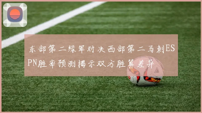 东部第二绿军对决西部第二马刺ESPN胜率预测揭示双方胜算差异