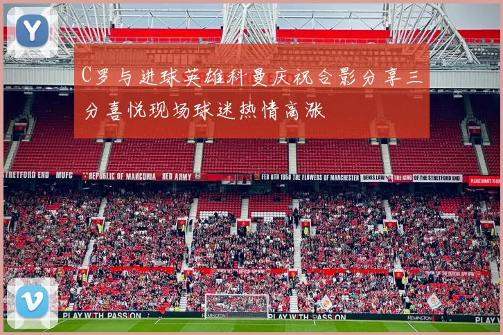 C罗与进球英雄科曼庆祝合影分享三分喜悦现场球迷热情高涨