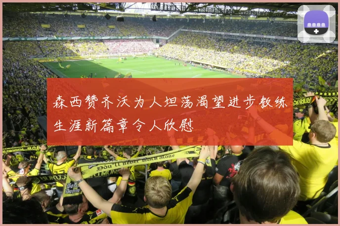 森西赞齐沃为人坦荡渴望进步教练生涯新篇章令人欣慰