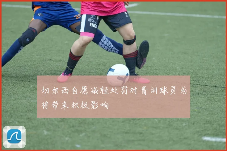 切尔西自愿减轻处罚对青训球员或将带来积极影响