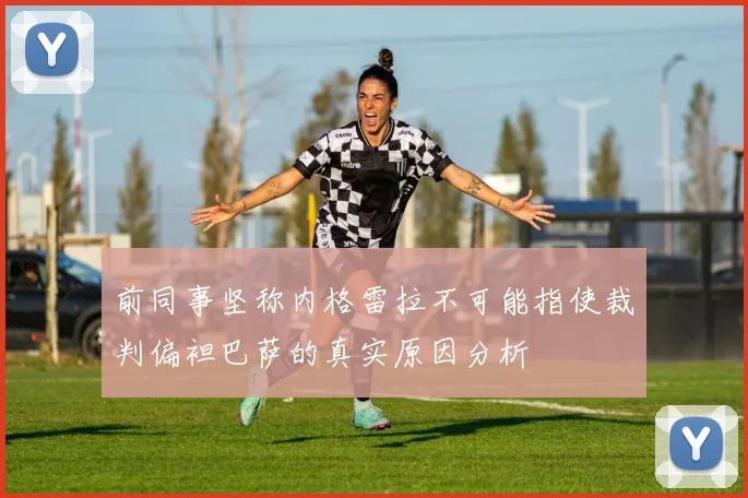前同事坚称内格雷拉不可能指使裁判偏袒巴萨的真实原因分析