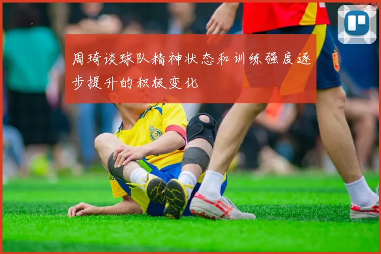 周琦谈球队精神状态和训练强度逐步提升的积极变化