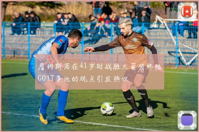 詹姆斯若在41岁时战胜火箭将终结GOAT争论的观点引发热议